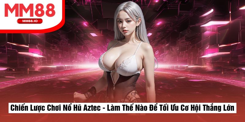 Chiến Lược Chơi Nổ Hũ Aztec - Làm Thế Nào Để Tối Ưu Cơ Hội Thắng Lớn