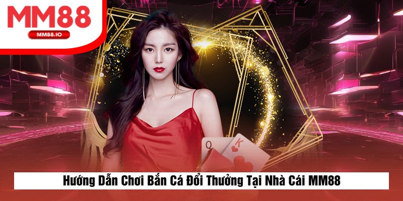 Hướng Dẫn Chơi Bắn Cá Đổi Thưởng Tại Nhà Cái MM88