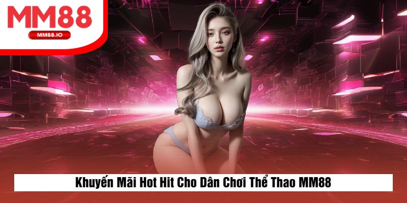 Khuyến Mãi Hot Hit Cho Dân Chơi Thể Thao MM88